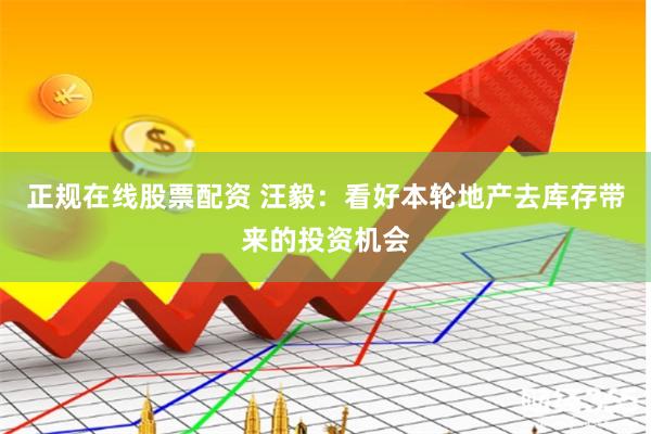 正规在线股票配资 汪毅：看好本轮地产去库存带来的投资机会