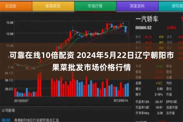 可靠在线10倍配资 2024年5月22日辽宁朝阳市果菜批发市场价格行情