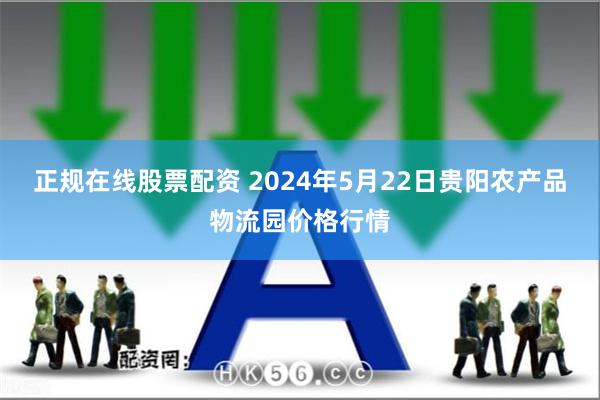 正规在线股票配资 2024年5月22日贵阳农产品物流园价格行情