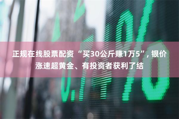 正规在线股票配资 “买30公斤赚1万5”, 银价涨速超黄金、有投资者获利了结