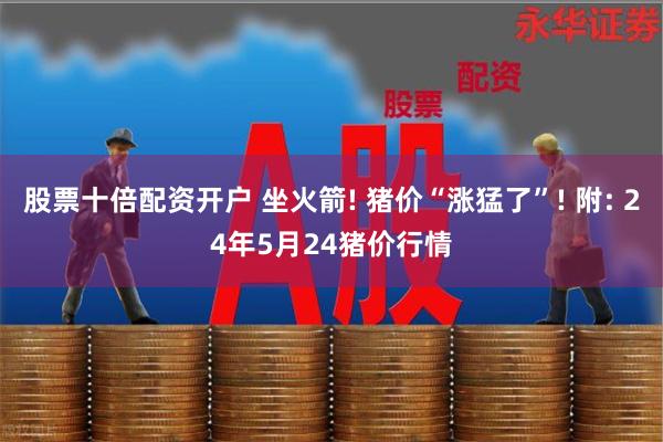 股票十倍配资开户 坐火箭! 猪价“涨猛了”! 附: 24年5月24猪价行情