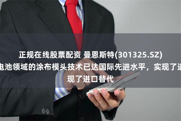 正规在线股票配资 曼恩斯特(301325.SZ)：在锂电池领域的涂布模头技术已达国际先进水平，实现了进口替代
