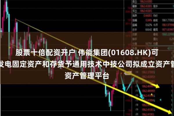 股票十倍配资开户 伟能集团(01608.HK)可能出售发电固定资产和存货予通用技术中技公司拟成立资产管理平台