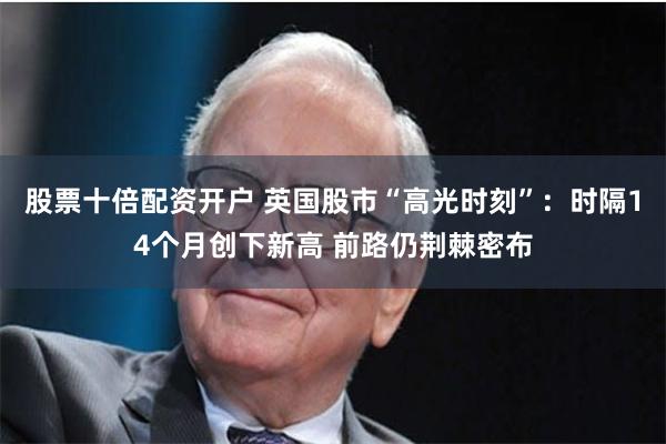 股票十倍配资开户 英国股市“高光时刻”：时隔14个月创下新高 前路仍荆棘密布