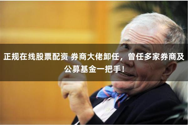 正规在线股票配资 券商大佬卸任，曾任多家券商及公募基金一把手！