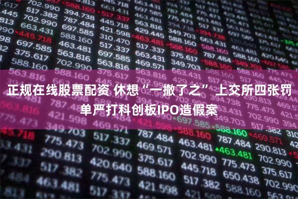 正规在线股票配资 休想“一撤了之” 上交所四张罚单严打科创板IPO造假案