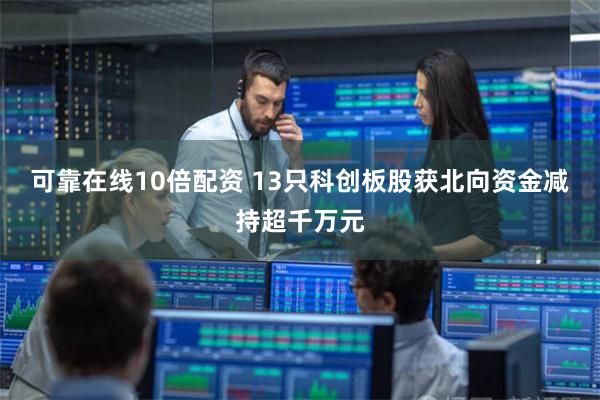 可靠在线10倍配资 13只科创板股获北向资金减持超千万元