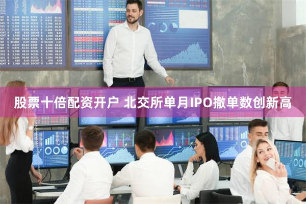 股票十倍配资开户 北交所单月IPO撤单数创新高