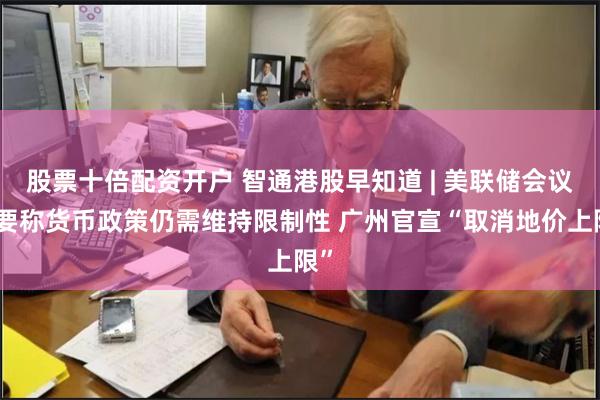 股票十倍配资开户 智通港股早知道 | 美联储会议纪要称货币政策仍需维持限制性 广州官宣“取消地价上限”