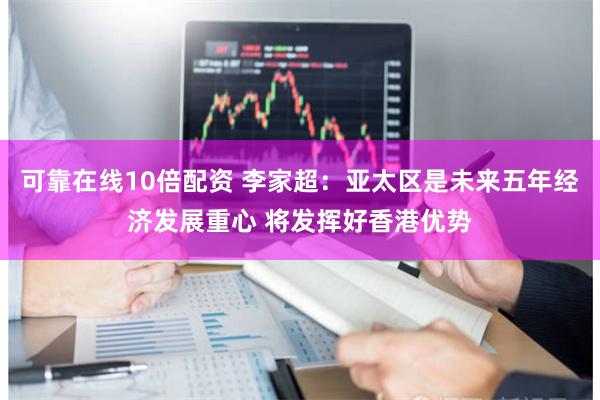 可靠在线10倍配资 李家超：亚太区是未来五年经济发展重心 将发挥好香港优势