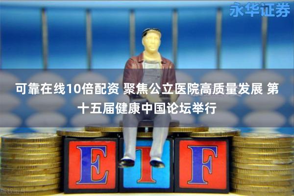 可靠在线10倍配资 聚焦公立医院高质量发展 第十五届健康中国论坛举行