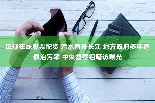正规在线股票配资 污水直排长江 地方政府多年造假治污率 中央督察组暗访曝光