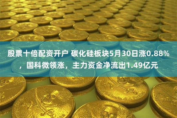 股票十倍配资开户 碳化硅板块5月30日涨0.88%，国科微领涨，主力资金净流出1.49亿元