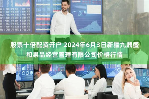 股票十倍配资开户 2024年6月3日新疆九鼎盛和果品经营管理有限公司价格行情