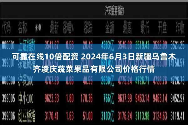 可靠在线10倍配资 2024年6月3日新疆乌鲁木齐凌庆蔬菜果品有限公司价格行情