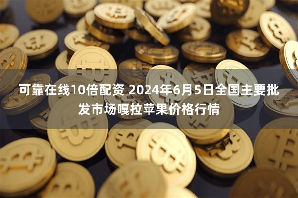 可靠在线10倍配资 2024年6月5日全国主要批发市场嘎拉苹果价格行情