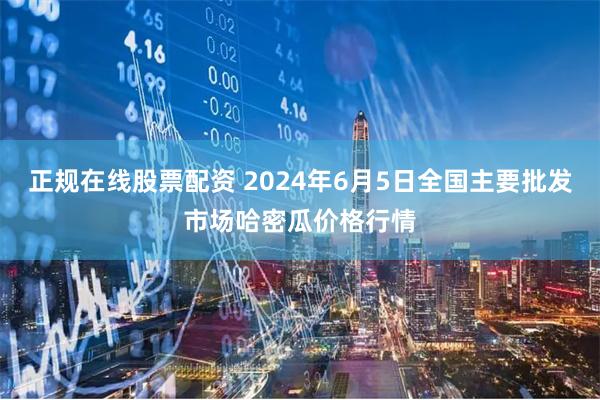 正规在线股票配资 2024年6月5日全国主要批发市场哈密瓜价格行情
