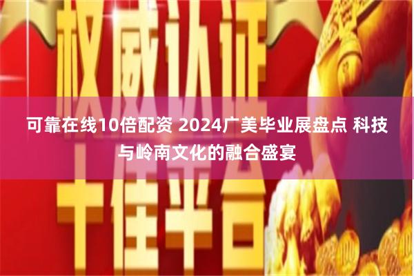 可靠在线10倍配资 2024广美毕业展盘点 科技与岭南文化的融合盛宴