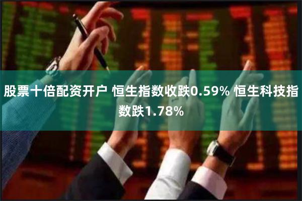 股票十倍配资开户 恒生指数收跌0.59% 恒生科技指数跌1.78%