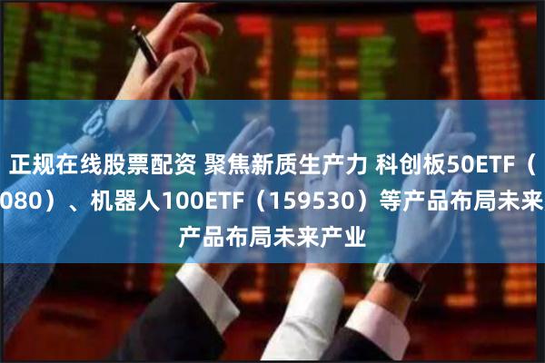 正规在线股票配资 聚焦新质生产力 科创板50ETF（588080）、机器人100ETF（159530）等产品布局未来产业