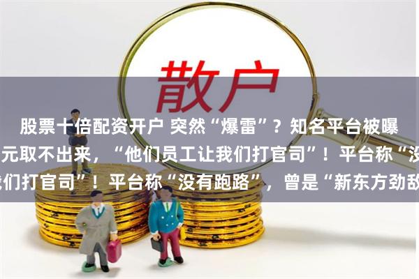 股票十倍配资开户 突然“爆雷”？知名平台被曝大量欠钱，有人十几万元取不出来，“他们员工让我们打官司”！平台称“没有跑路”，曾是“新东方劲敌”