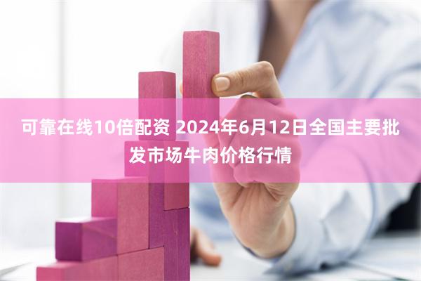 可靠在线10倍配资 2024年6月12日全国主要批发市场牛肉价格行情