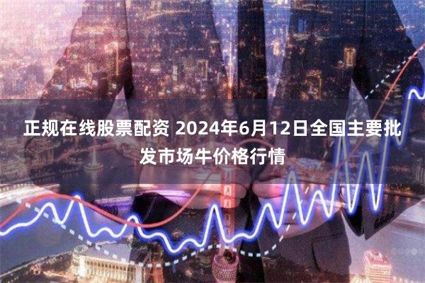 正规在线股票配资 2024年6月12日全国主要批发市场牛价格行情