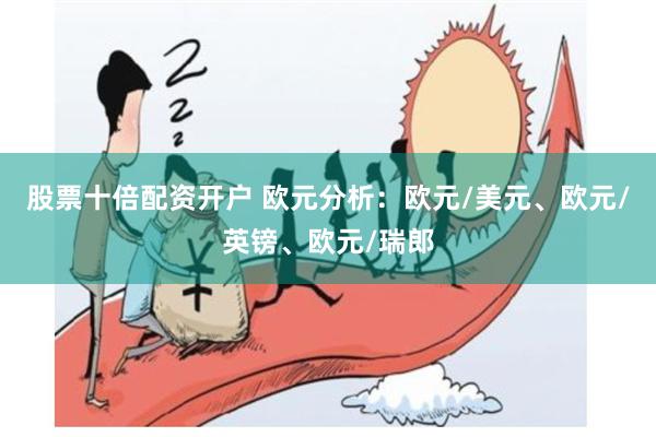 股票十倍配资开户 欧元分析：欧元/美元、欧元/英镑、欧元/瑞郎