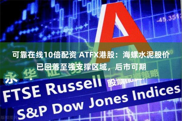 可靠在线10倍配资 ATFX港股：海螺水泥股价已回落至强支撑区域，后市可期