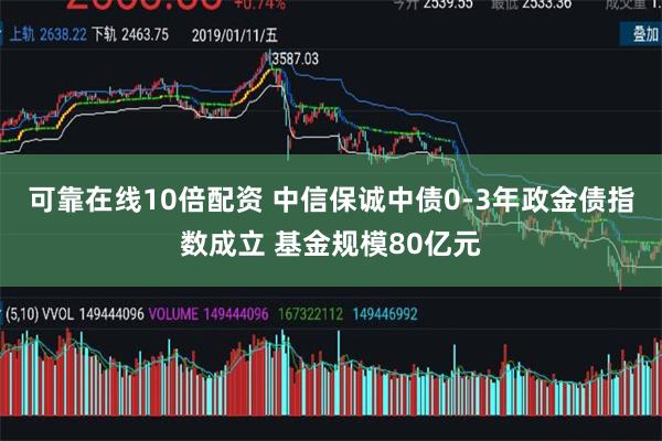可靠在线10倍配资 中信保诚中债0-3年政金债指数成立 基金规模80亿元
