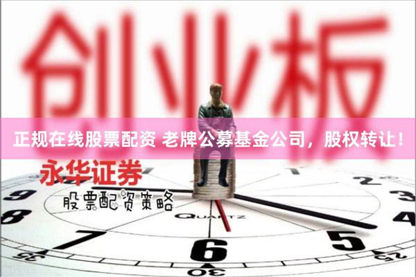 正规在线股票配资 老牌公募基金公司，股权转让！
