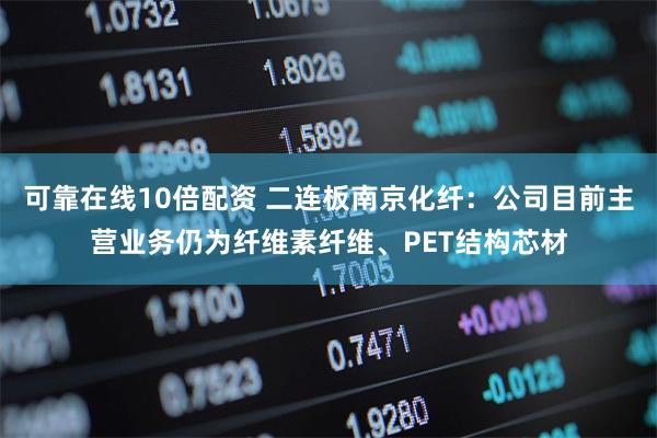 可靠在线10倍配资 二连板南京化纤：公司目前主营业务仍为纤维素纤维、PET结构芯材