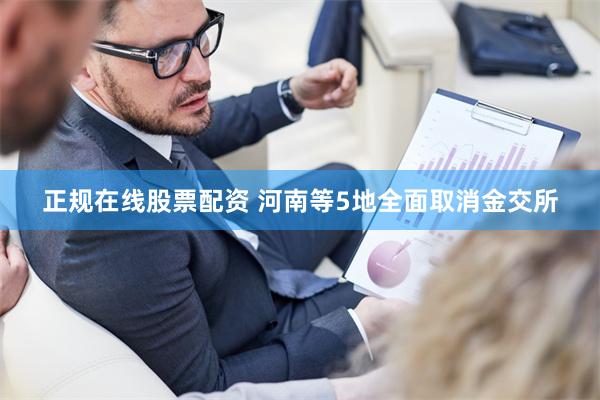 正规在线股票配资 河南等5地全面取消金交所