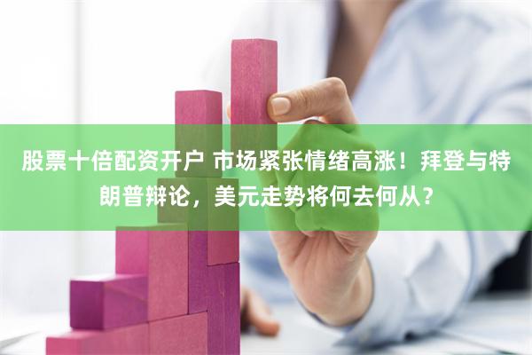 股票十倍配资开户 市场紧张情绪高涨！拜登与特朗普辩论，美元走势将何去何从？