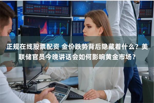 正规在线股票配资 金价跌势背后隐藏着什么？美联储官员今晚讲话会如何影响黄金市场？