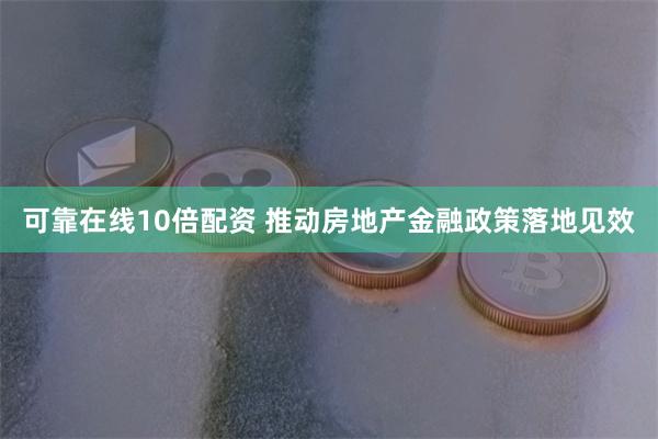 可靠在线10倍配资 推动房地产金融政策落地见效
