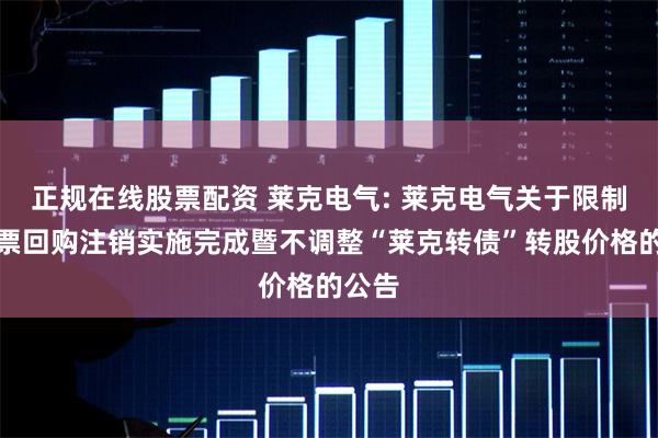 正规在线股票配资 莱克电气: 莱克电气关于限制性股票回购注销实施完成暨不调整“莱克转债”转股价格的公告