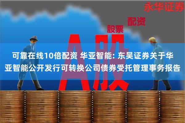 可靠在线10倍配资 华亚智能: 东吴证券关于华亚智能公开发行可转换公司债券受托管理事务报告