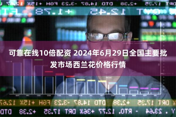 可靠在线10倍配资 2024年6月29日全国主要批发市场西兰花价格行情