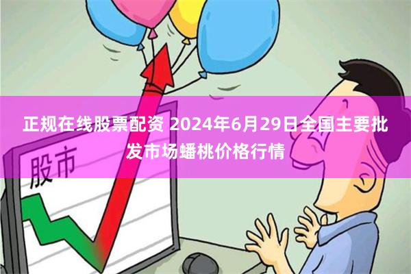正规在线股票配资 2024年6月29日全国主要批发市场蟠桃价格行情