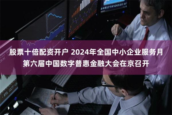 股票十倍配资开户 2024年全国中小企业服务月第六届中国数字普惠金融大会在京召开
