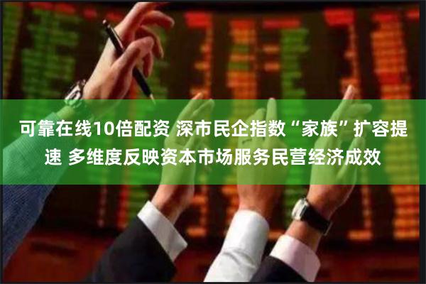 可靠在线10倍配资 深市民企指数“家族”扩容提速 多维度反映资本市场服务民营经济成效