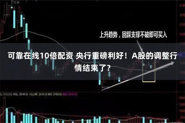 可靠在线10倍配资 央行重磅利好！A股的调整行情结束了？