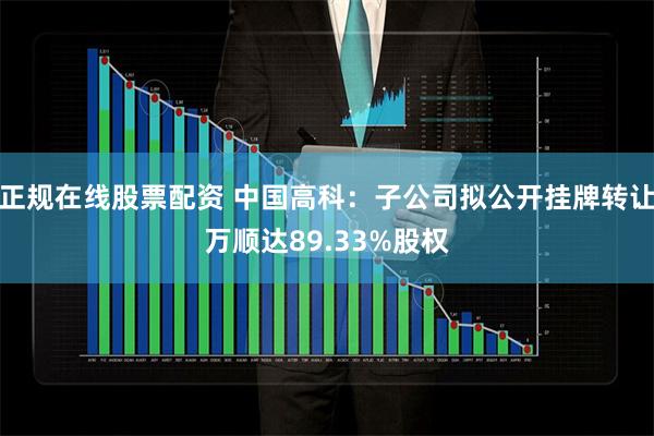 正规在线股票配资 中国高科：子公司拟公开挂牌转让万顺达89.33%股权