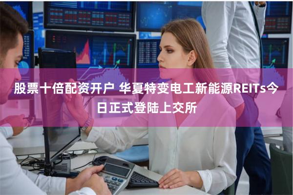 股票十倍配资开户 华夏特变电工新能源REITs今日正式登陆上交所