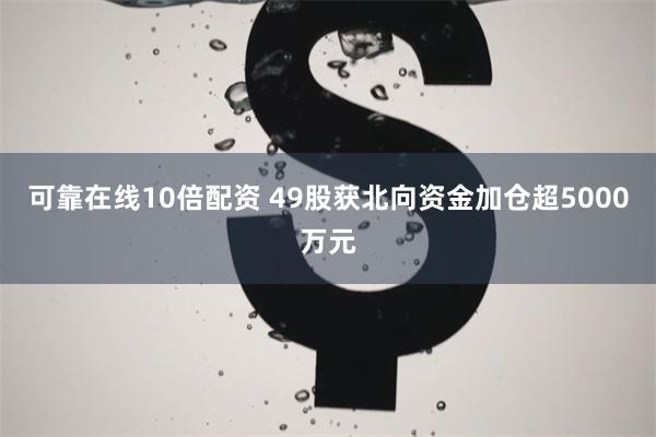 可靠在线10倍配资 49股获北向资金加仓超5000万元