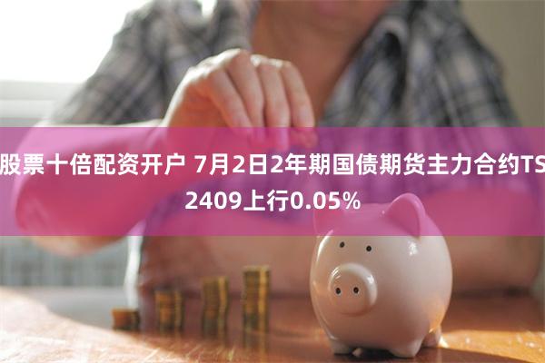 股票十倍配资开户 7月2日2年期国债期货主力合约TS2409上行0.05%