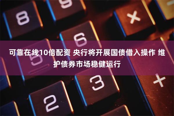 可靠在线10倍配资 央行将开展国债借入操作 维护债券市场稳健运行
