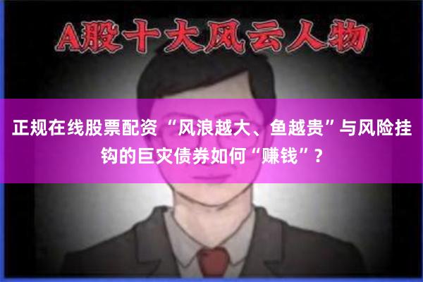 正规在线股票配资 “风浪越大、鱼越贵”与风险挂钩的巨灾债券如何“赚钱”？