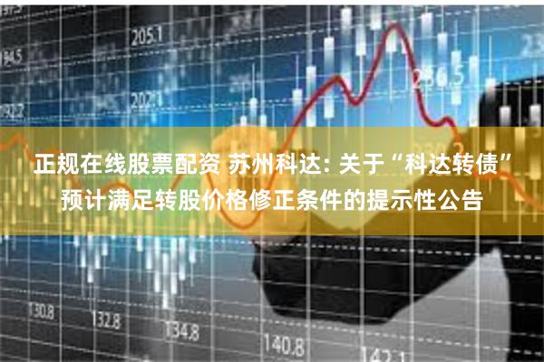 正规在线股票配资 苏州科达: 关于“科达转债”预计满足转股价格修正条件的提示性公告
